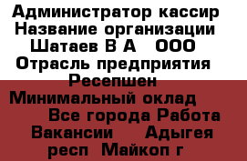 Администратор-кассир › Название организации ­ Шатаев В.А., ООО › Отрасль предприятия ­ Ресепшен › Минимальный оклад ­ 25 000 - Все города Работа » Вакансии   . Адыгея респ.,Майкоп г.